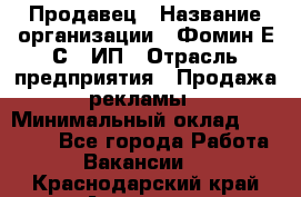 Продавец › Название организации ­ Фомин Е.С., ИП › Отрасль предприятия ­ Продажа рекламы › Минимальный оклад ­ 50 000 - Все города Работа » Вакансии   . Краснодарский край,Армавир г.